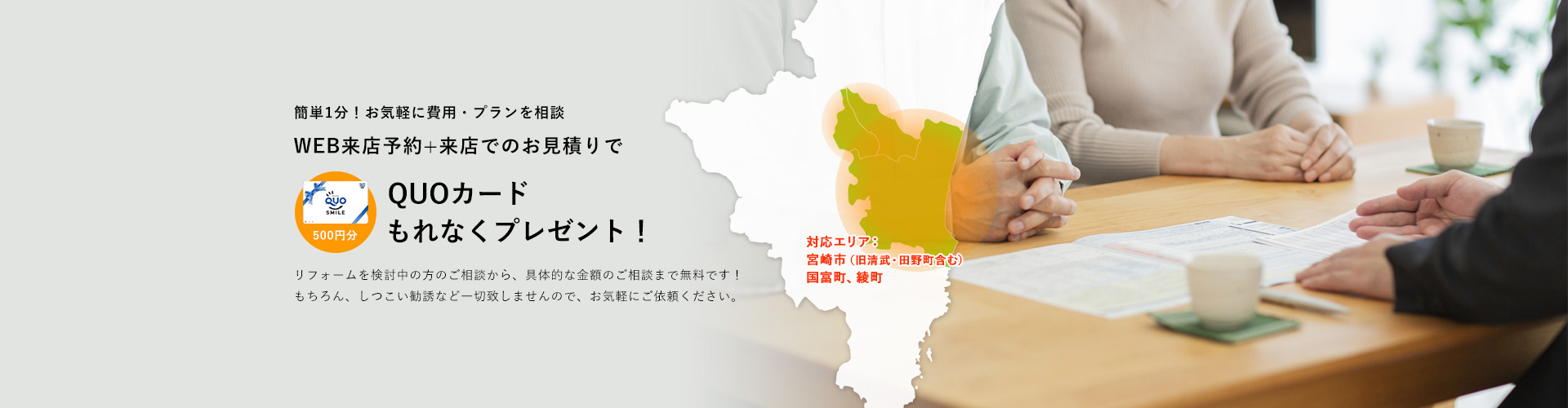 簡単1分！お気軽に費用・プランを相談WEB来店予約+来店でのお見積りでQUOカードもれなくプレゼント！リフォームを検討中の方のご相談から、具体的な金額のご相談まで無料です！もちろん、しつこい勧誘など一切致しませんので、お気軽にご依頼ください。