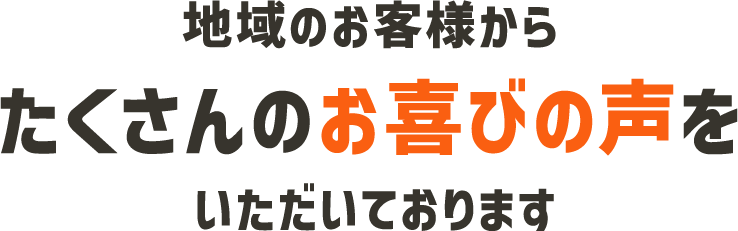 地域のお客様からたくさんのお喜びの声をいただいております